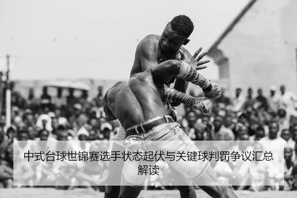 中式台球世锦赛选手状态起伏与关键球判罚争议汇总解读